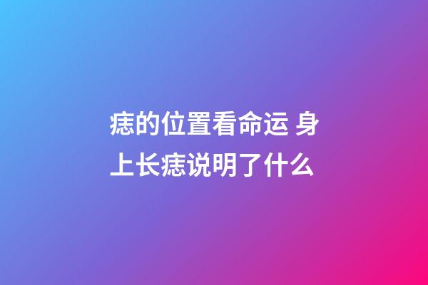 痣的位置看命运 身上长痣说明了什么